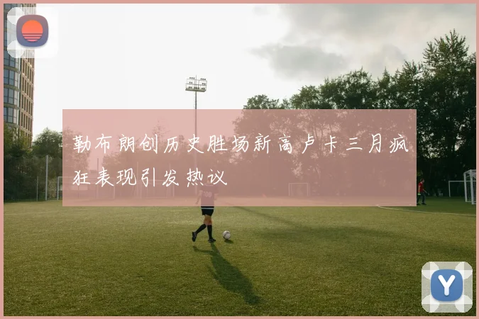 勒布朗创历史胜场新高卢卡三月疯狂表现引发热议