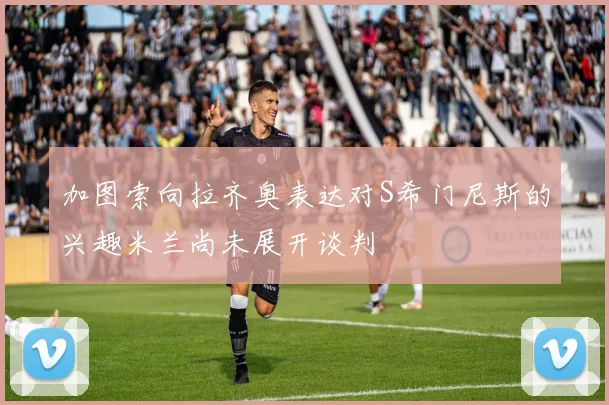 加图索向拉齐奥表达对S希门尼斯的兴趣米兰尚未展开谈判