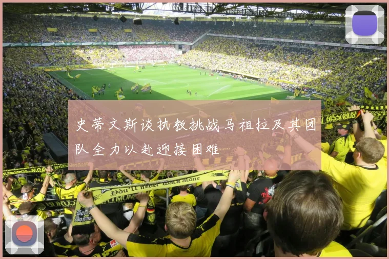 史蒂文斯谈执教挑战马祖拉及其团队全力以赴迎接困难