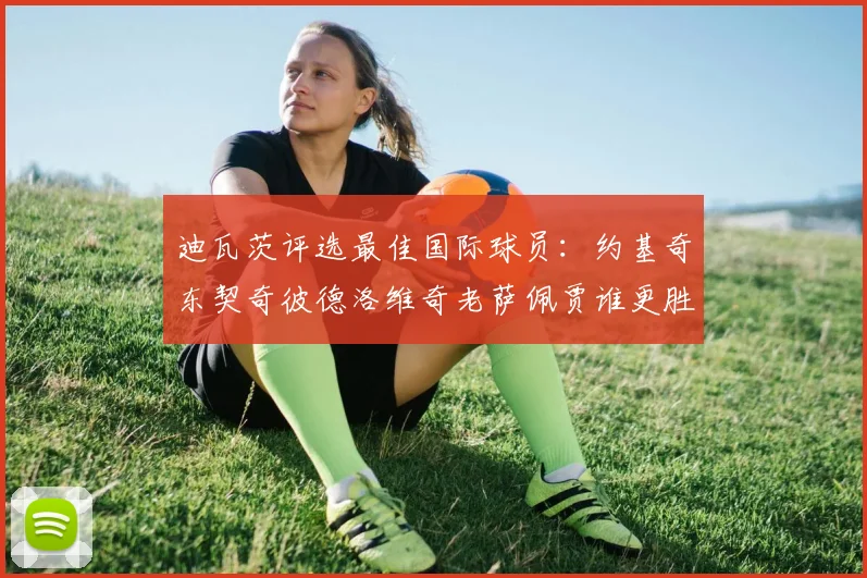 迪瓦茨评选最佳国际球员：约基奇东契奇彼德洛维奇老萨佩贾谁更胜一筹