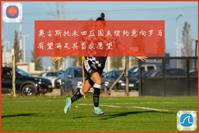 奥古斯托未回应国米续约意向罗马有望满足其首发愿望