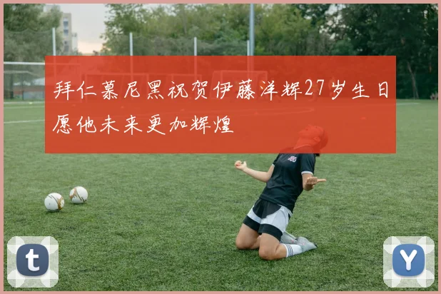 拜仁慕尼黑祝贺伊藤洋辉27岁生日愿他未来更加辉煌
