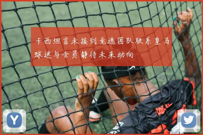 卡西坦言未接到竞选团队联系皇马球迷与会员静待未来动向