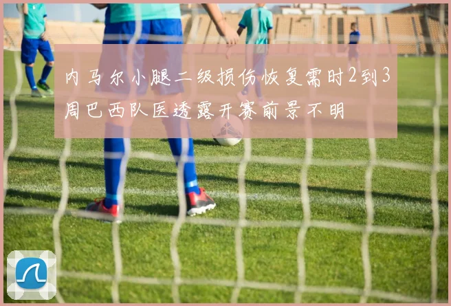 内马尔小腿二级损伤恢复需时2到3周巴西队医透露开赛前景不明