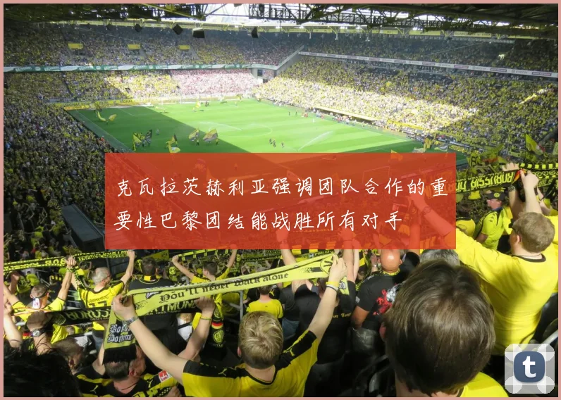 克瓦拉茨赫利亚强调团队合作的重要性巴黎团结能战胜所有对手