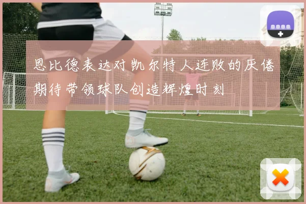 恩比德表达对凯尔特人连败的厌倦期待带领球队创造辉煌时刻