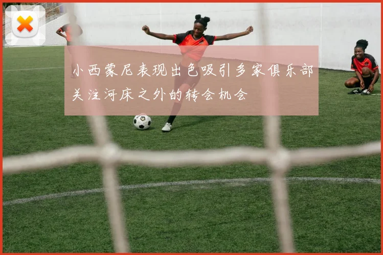小西蒙尼表现出色吸引多家俱乐部关注河床之外的转会机会