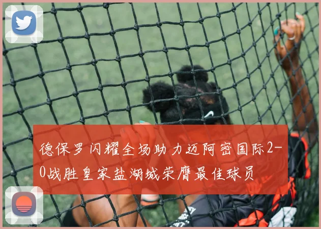 德保罗闪耀全场助力迈阿密国际2-0战胜皇家盐湖城荣膺最佳球员