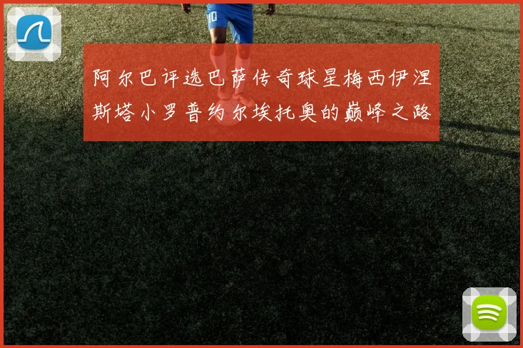 阿尔巴评选巴萨传奇球星梅西伊涅斯塔小罗普约尔埃托奥的巅峰之路