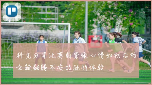 科克分享比赛前紧张心情如初恋约会般翻腾不安的独特体验