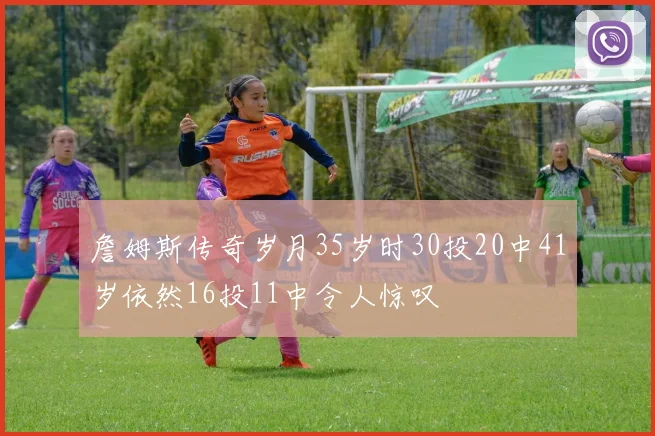 詹姆斯传奇岁月35岁时30投20中41岁依然16投11中令人惊叹