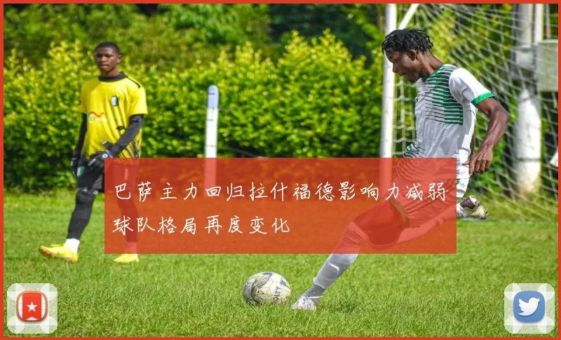 巴萨主力回归拉什福德影响力减弱球队格局再度变化