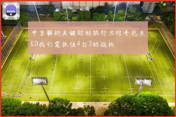 申京解析关键时刻执行力对手包夹KD我们需抓住4打3的战机