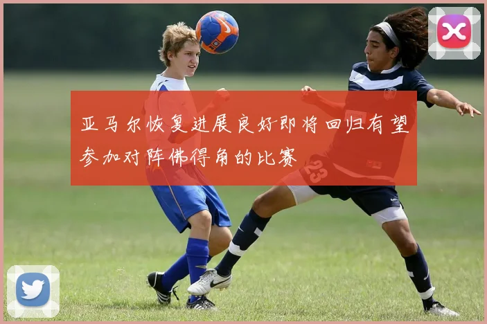 亚马尔恢复进展良好即将回归有望参加对阵佛得角的比赛