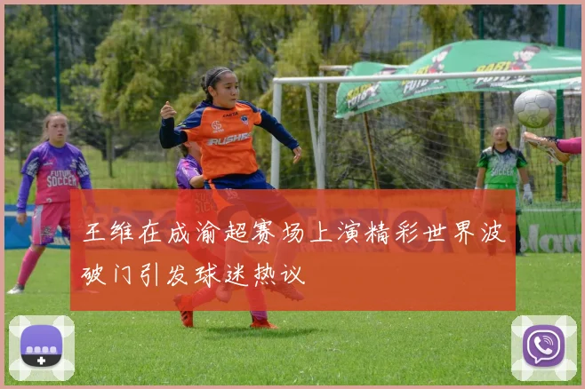 王维在成渝超赛场上演精彩世界波破门引发球迷热议