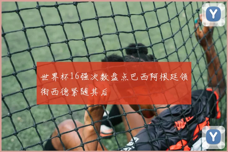 世界杯16强次数盘点巴西阿根廷领衔西德紧随其后