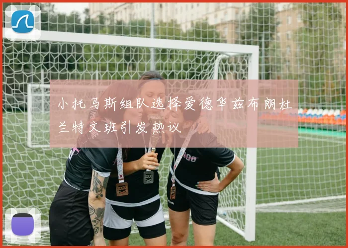 小托马斯组队选择爱德华兹布朗杜兰特文班引发热议