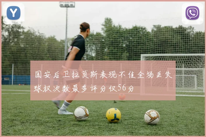 国安后卫拉莫斯表现不佳全场丢失球权次数最多评分仅56分